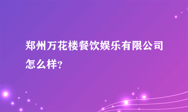 郑州万花楼餐饮娱乐有限公司怎么样？