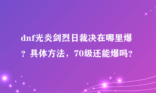 dnf光炎剑烈日裁决在哪里爆？具体方法，70级还能爆吗？