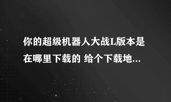 你的超级机器人大战L版本是在哪里下载的 给个下载地址 谢谢