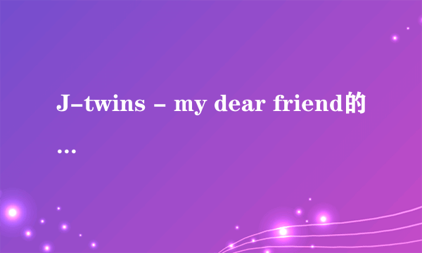 J-twins - my dear friend的罗马歌词