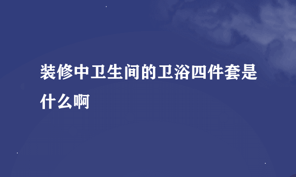 装修中卫生间的卫浴四件套是什么啊