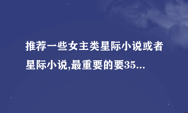 推荐一些女主类星际小说或者星际小说,最重要的要350-500万字或以上，100万以下的只能算短文！！！