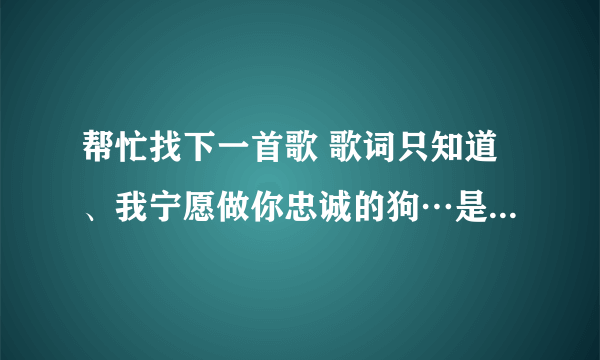 帮忙找下一首歌 歌词只知道、我宁愿做你忠诚的狗…是粤语的。男的唱的。拜托了