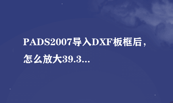 PADS2007导入DXF板框后，怎么放大39.37倍？因为AUTOCAD图是毫米单位，导入时PADS只能设置为mil才能导入。