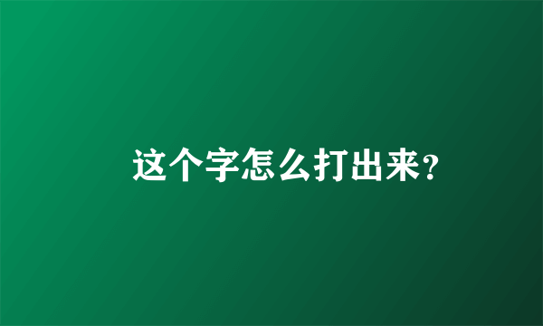 褦 这个字怎么打出来？