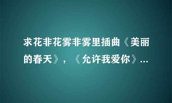 求花非花雾非雾里插曲《美丽的春天》，《允许我爱你》，《锁住浪漫》，《枯叶蝶》的歌词简谱