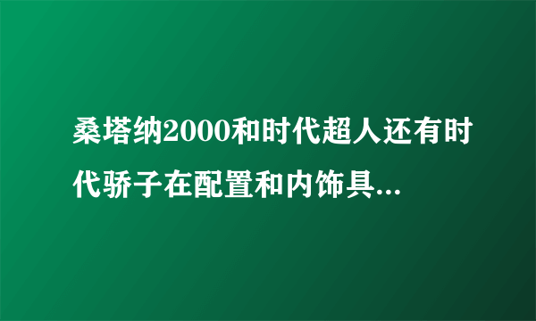 桑塔纳2000和时代超人还有时代骄子在配置和内饰具体有什么区别、还有就是时代超人就一款么？