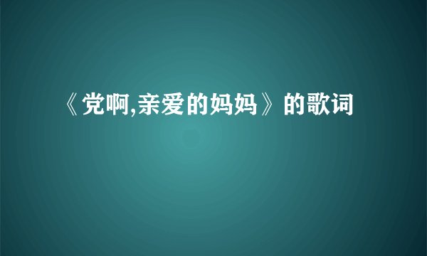 《党啊,亲爱的妈妈》的歌词