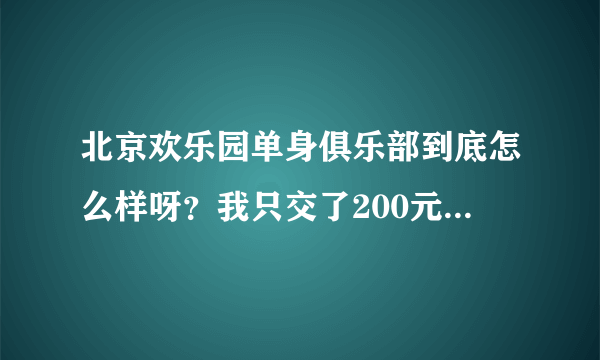 北京欢乐园单身俱乐部到底怎么样呀？我只交了200元，还没决定成为会员~