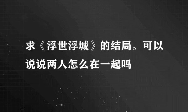 求《浮世浮城》的结局。可以说说两人怎么在一起吗