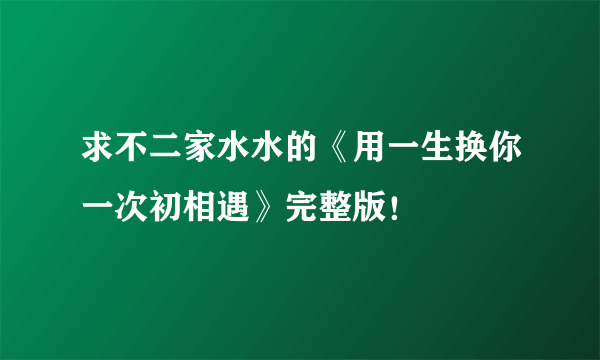 求不二家水水的《用一生换你一次初相遇》完整版！