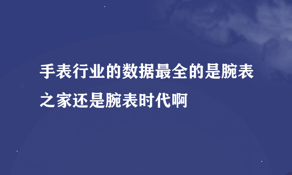 手表行业的数据最全的是腕表之家还是腕表时代啊