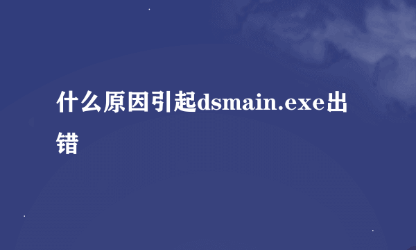 什么原因引起dsmain.exe出错