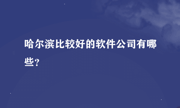 哈尔滨比较好的软件公司有哪些？