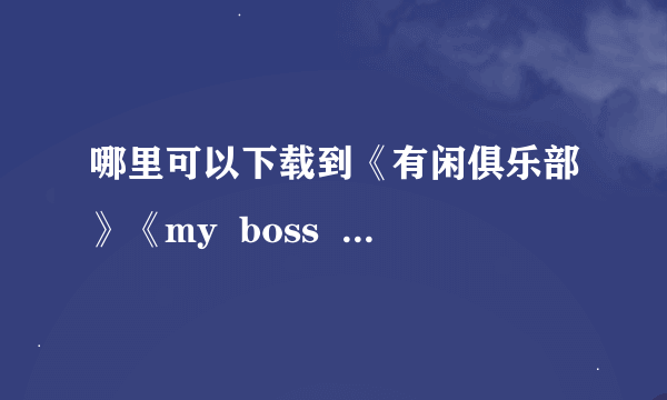 哪里可以下载到《有闲俱乐部》《my  boss  my  hero》《正义的伙伴》还有别的日剧的花絮啊？