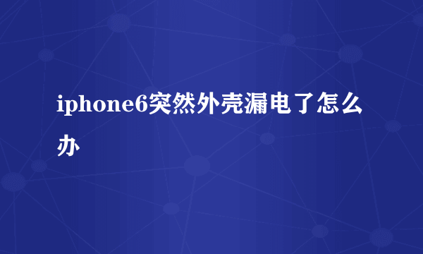 iphone6突然外壳漏电了怎么办