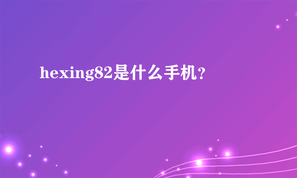 hexing82是什么手机？