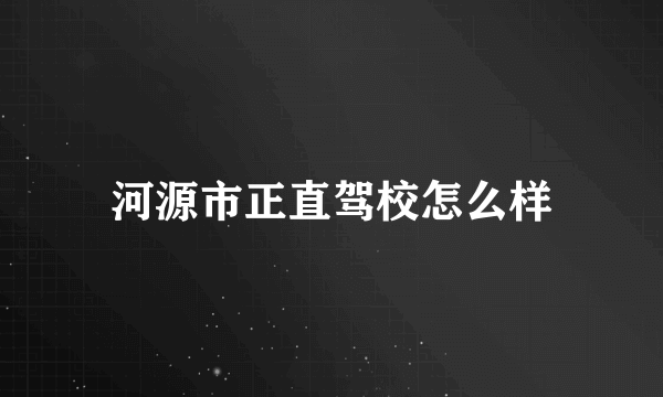 河源市正直驾校怎么样