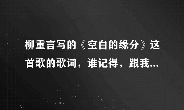 柳重言写的《空白的缘分》这首歌的歌词，谁记得，跟我感情特像，有记得歌词吗？