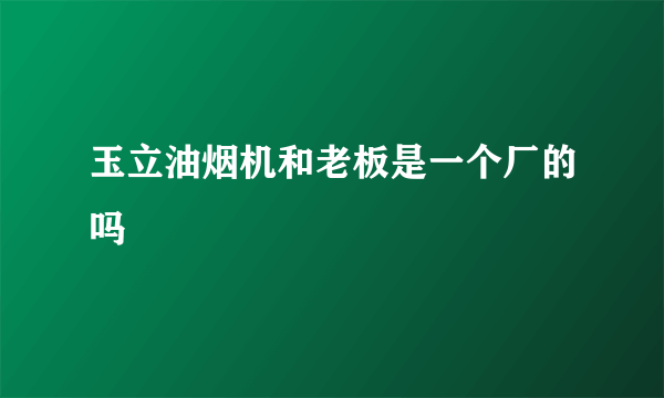 玉立油烟机和老板是一个厂的吗