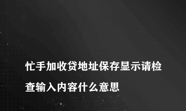 
忙手加收贷地址保存显示请检查输入内容什么意思

