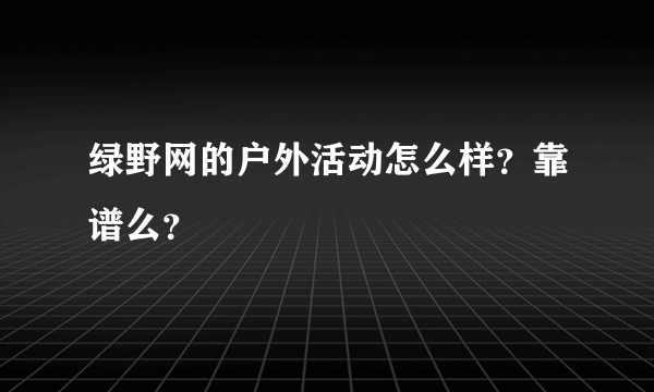 绿野网的户外活动怎么样？靠谱么？