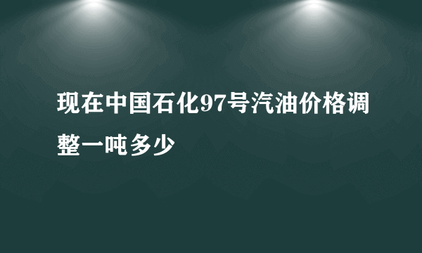 现在中国石化97号汽油价格调整一吨多少