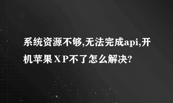 系统资源不够,无法完成api,开机苹果ⅩP不了怎么解决?