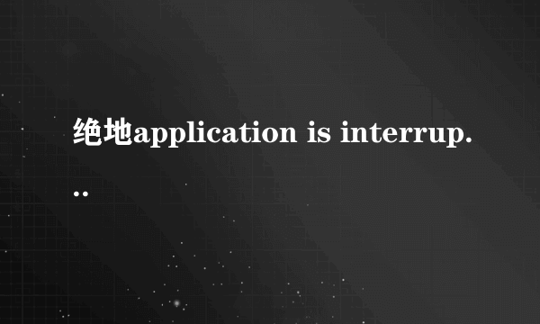 绝地application is interrupted by external