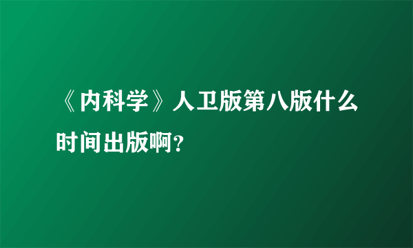 《内科学》人卫版第八版什么时间出版啊？