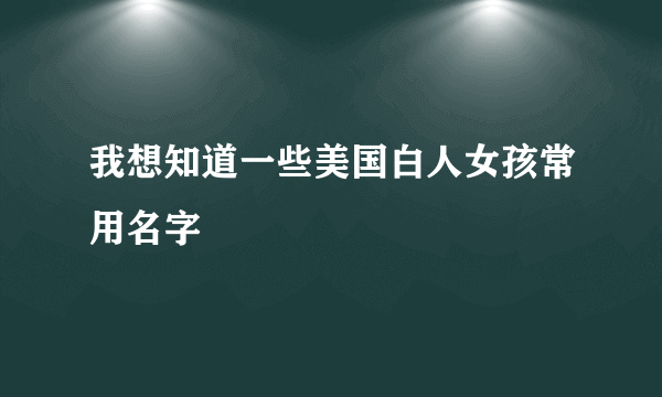 我想知道一些美国白人女孩常用名字