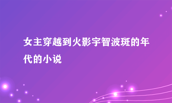 女主穿越到火影宇智波斑的年代的小说