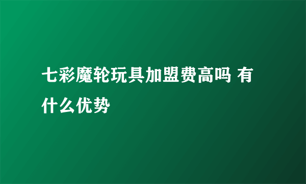 七彩魔轮玩具加盟费高吗 有什么优势