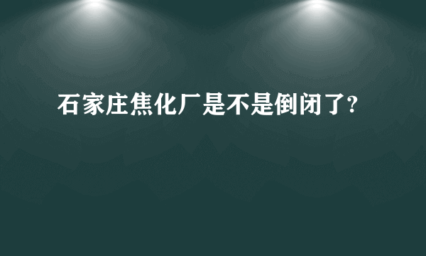 石家庄焦化厂是不是倒闭了?