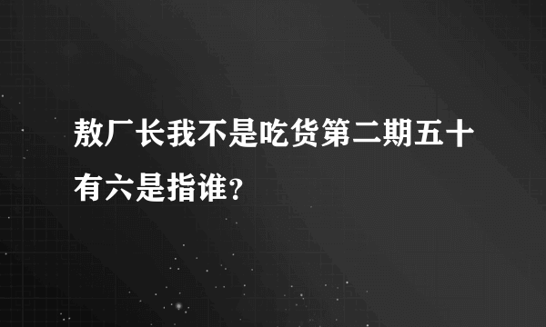 敖厂长我不是吃货第二期五十有六是指谁？