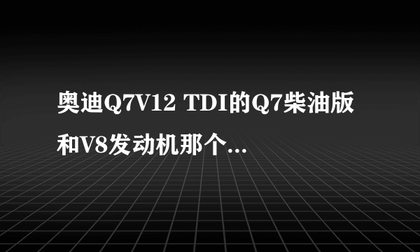 奥迪Q7V12 TDI的Q7柴油版和V8发动机那个性能强，具体的比较是什么？