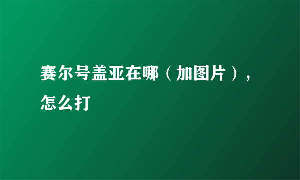 赛尔号盖亚在哪（加图片），怎么打