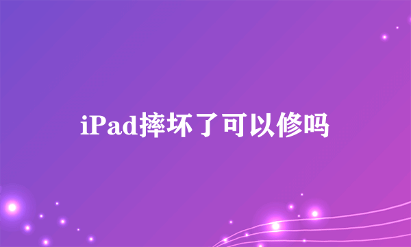 iPad摔坏了可以修吗