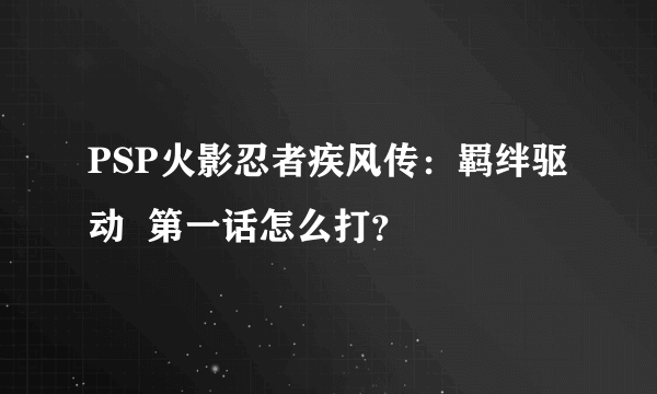 PSP火影忍者疾风传：羁绊驱动  第一话怎么打？