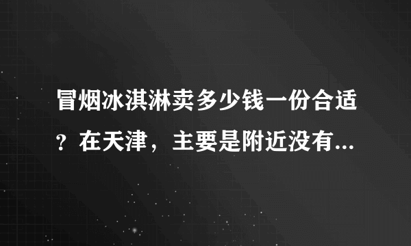 冒烟冰淇淋卖多少钱一份合适？在天津，主要是附近没有卖的也没有吃过的