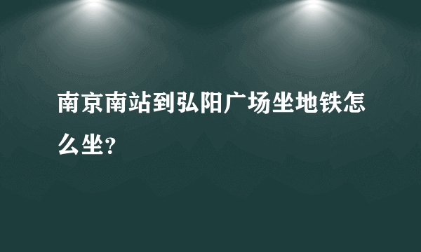 南京南站到弘阳广场坐地铁怎么坐？