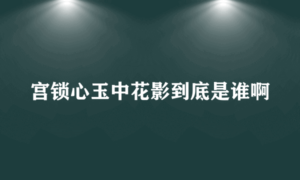 宫锁心玉中花影到底是谁啊