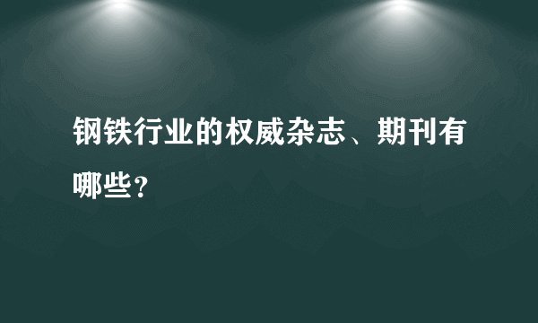 钢铁行业的权威杂志、期刊有哪些？