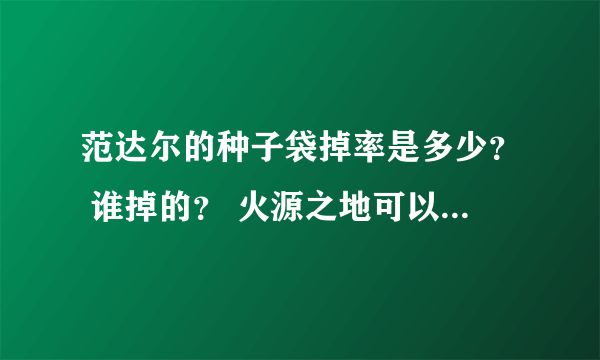 范达尔的种子袋掉率是多少？ 谁掉的？ 火源之地可以单刷吗？