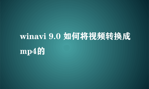 winavi 9.0 如何将视频转换成mp4的