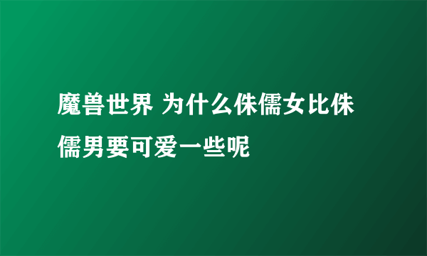 魔兽世界 为什么侏儒女比侏儒男要可爱一些呢