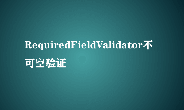 RequiredFieldValidator不可空验证