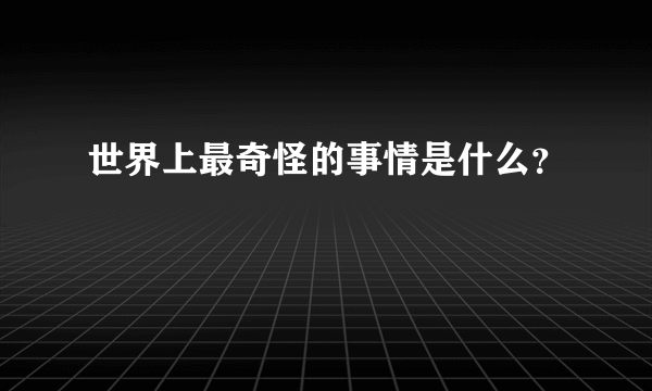 世界上最奇怪的事情是什么？