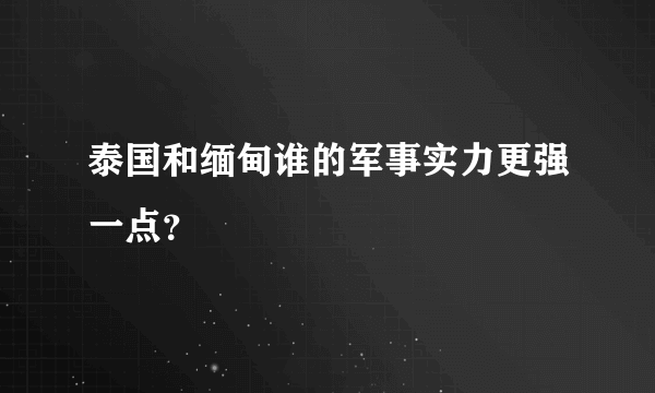 泰国和缅甸谁的军事实力更强一点？