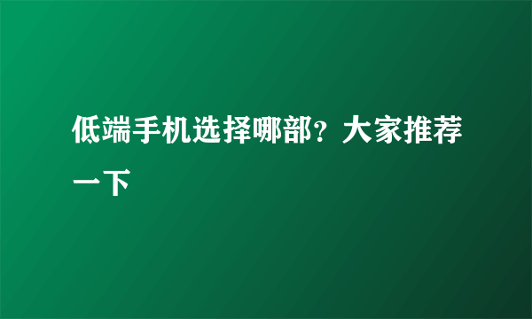 低端手机选择哪部？大家推荐一下